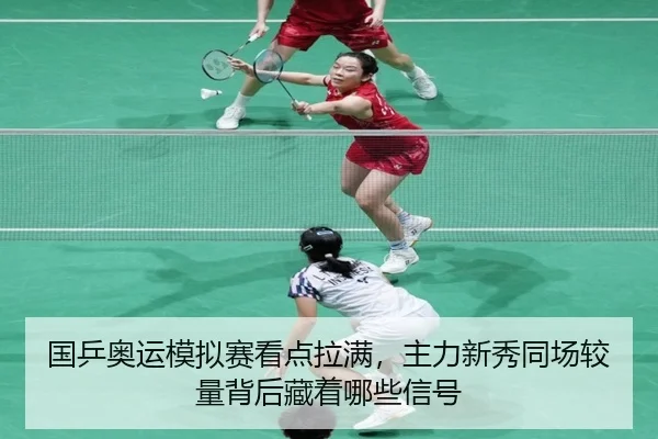 国乒奥运模拟赛看点拉满，主力新秀同场较量背后藏着哪些信号